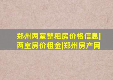 郑州两室整租房价格信息|两室房价租金|郑州房产网